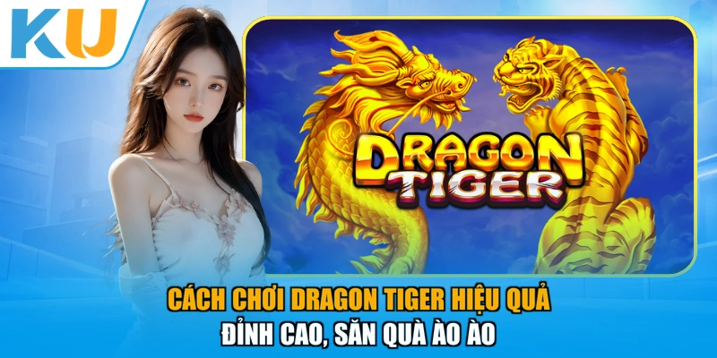 Cách Chơi Dragon Tiger Hiệu Quả - Đỉnh Cao, Săn Quà Ào Ào
