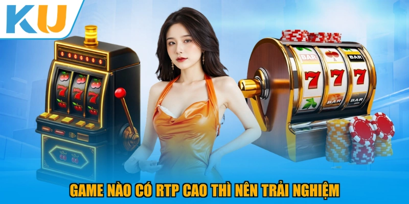 Game nào có RTP cao thì nên trải nghiệm