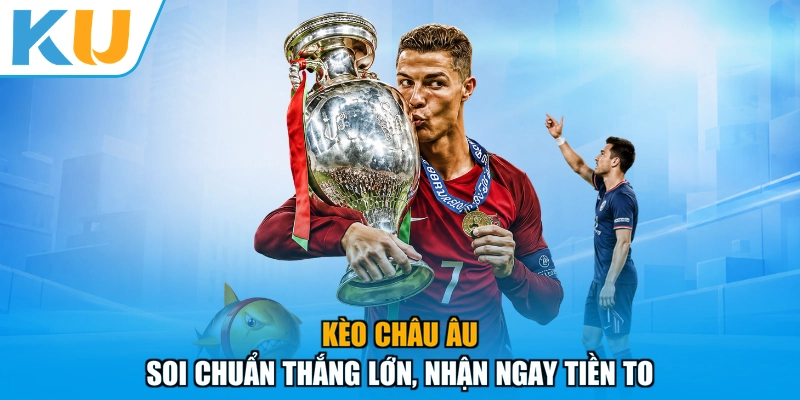 Kèo Châu Âu - Soi Chuẩn Thắng Lớn, Nhận Ngay Tiền To