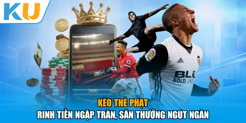 Kèo Thẻ Phạt - Rinh Tiền Ngập Tràn, Săn Thưởng Ngút Ngàn