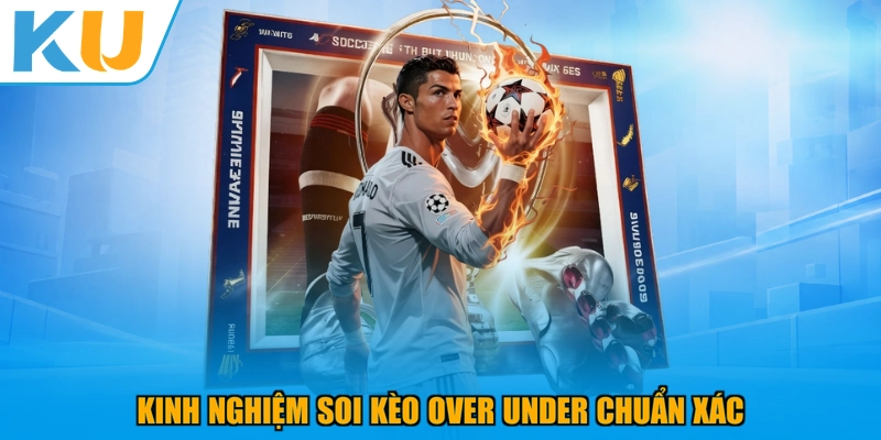 Kinh nghiệm soi kèo Over Under chuẩn xác