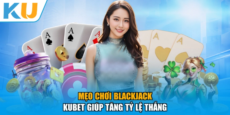Mẹo chơi Blackjack KUBET giúp tăng tỷ lệ thắng