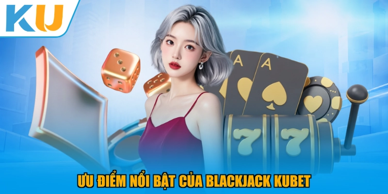 Ưu điểm nổi bật của Blackjack KUBET